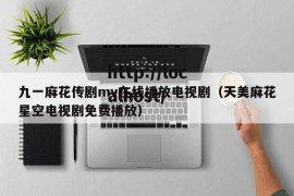 九一麻花传剧mv在线播放电视剧（天美麻花星空电视剧免费播放）