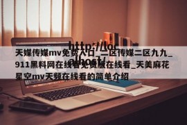 天媒传媒mv免费入口_二区传媒二区九九_911黑料网在线看免费版在线看_天美麻花星空mv天频在线看的简单介绍