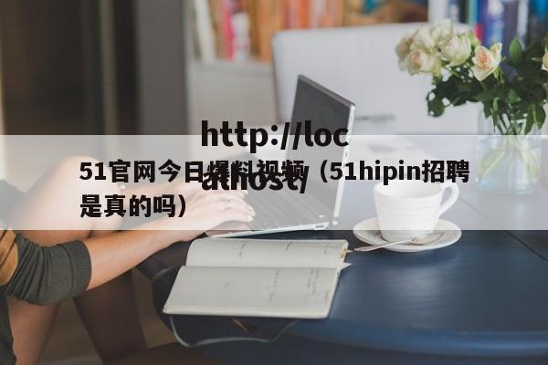 51官网今日爆料视频(51hipin招聘是真的吗)