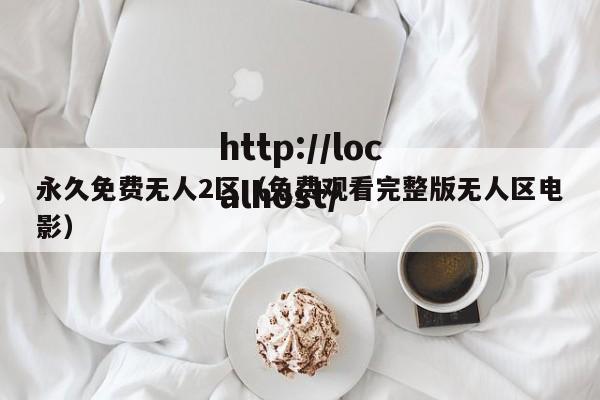 永久免费无人2区(免费观看完整版无人区电影)