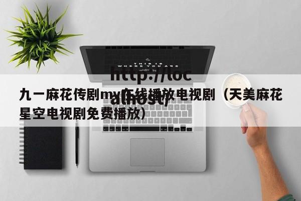 九一麻花传剧mv在线播放电视剧(天美麻花星空电视剧免费播放)