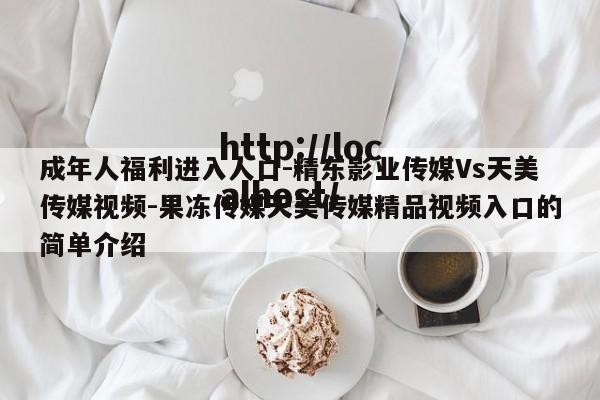 成年人福利进入人口-精东影业传媒Vs天美传媒视频-果冻传媒天美传媒精品视频入口的简单介绍