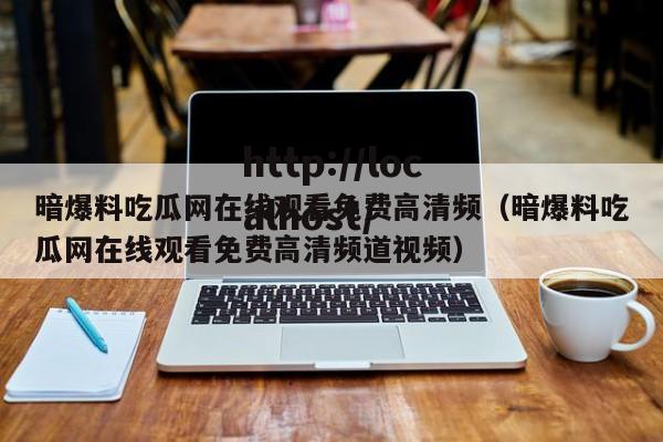 暗爆料吃瓜网在线观看免费高清频(暗爆料吃瓜网在线观看免费高清频道视频)