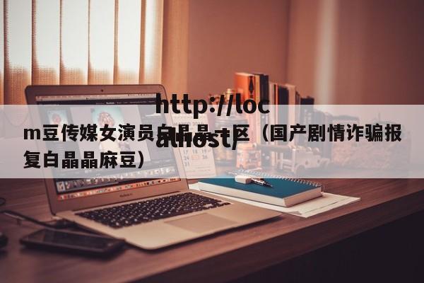 m豆传媒女演员白晶晶一区(国产剧情诈骗报复白晶晶麻豆)