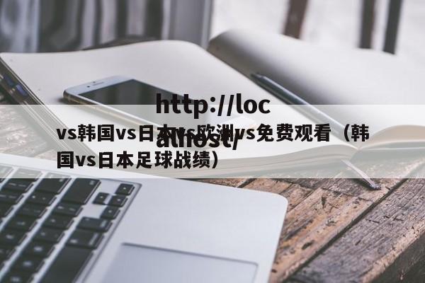 vs韩国vs日本vs欧洲vs免费观看(韩国vs日本足球战绩)